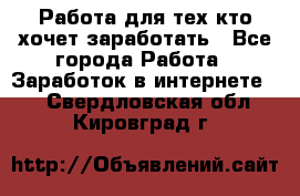 Работа для тех кто хочет заработать - Все города Работа » Заработок в интернете   . Свердловская обл.,Кировград г.